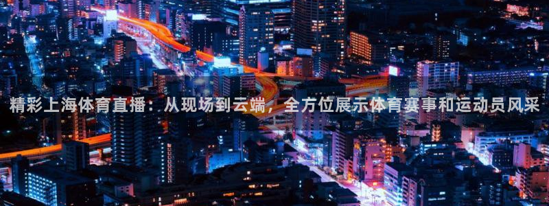 西瓜看球ios直播app：精彩上海体育直播：从现场到云端，全方位展示体育赛事和运动员风采