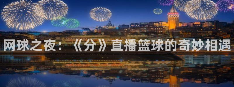 西瓜看球官网入口在哪：网球之夜：《分》直播篮球的奇妙相遇