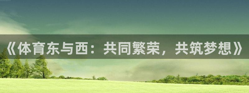西瓜看球无插件版下载：《体育东与西：共同繁荣，共筑梦想》