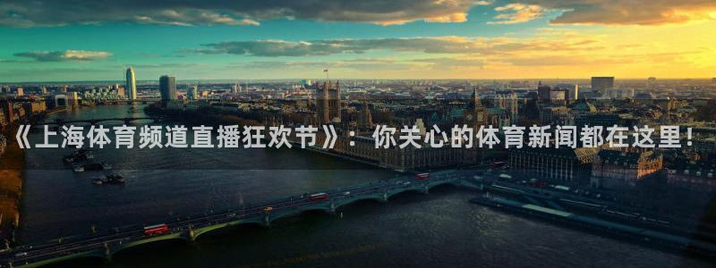 西瓜看球英超：《上海体育频道直播狂欢节》：你关心的体育新闻都在这里！