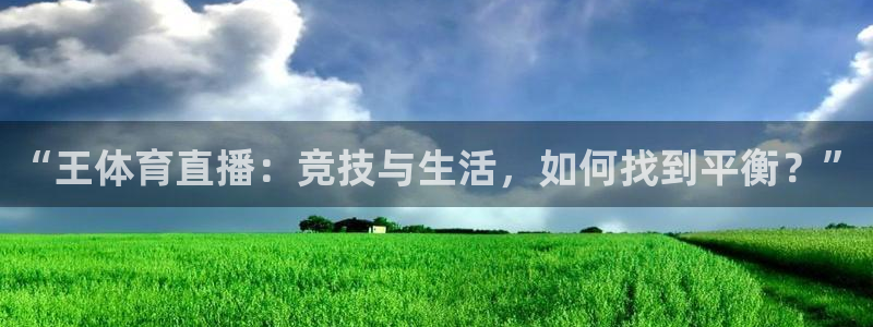 西瓜看球直播app官网入口：“王体育直播：竞技与生活，如何找到平衡？”